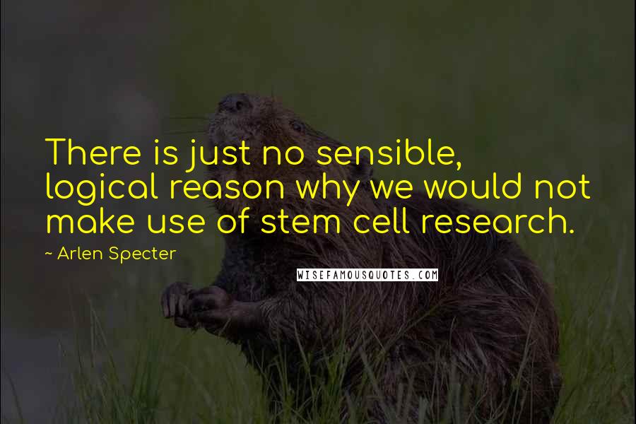 Arlen Specter Quotes: There is just no sensible, logical reason why we would not make use of stem cell research.