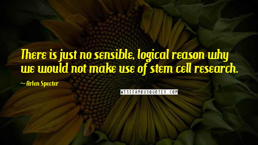 Arlen Specter Quotes: There is just no sensible, logical reason why we would not make use of stem cell research.