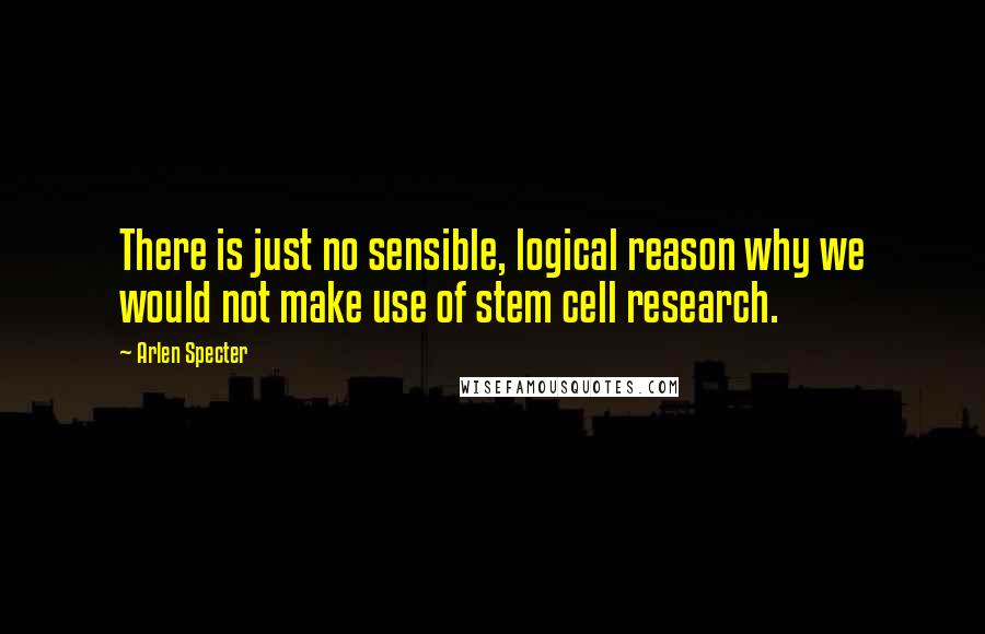 Arlen Specter Quotes: There is just no sensible, logical reason why we would not make use of stem cell research.