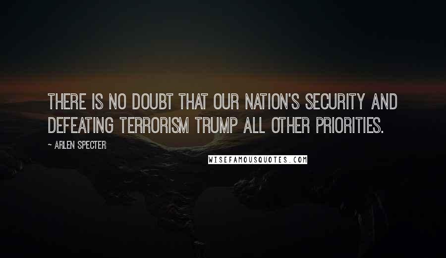 Arlen Specter Quotes: There is no doubt that our nation's security and defeating terrorism trump all other priorities.