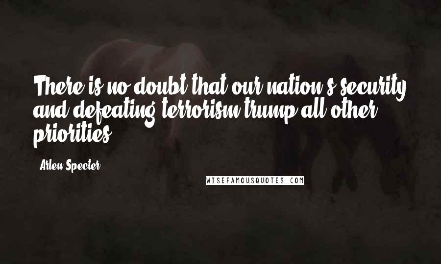 Arlen Specter Quotes: There is no doubt that our nation's security and defeating terrorism trump all other priorities.