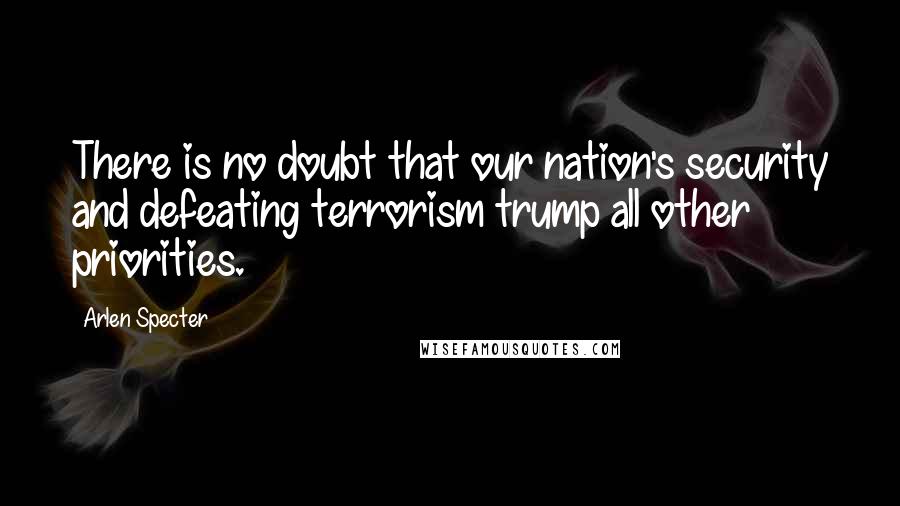 Arlen Specter Quotes: There is no doubt that our nation's security and defeating terrorism trump all other priorities.