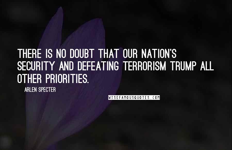 Arlen Specter Quotes: There is no doubt that our nation's security and defeating terrorism trump all other priorities.