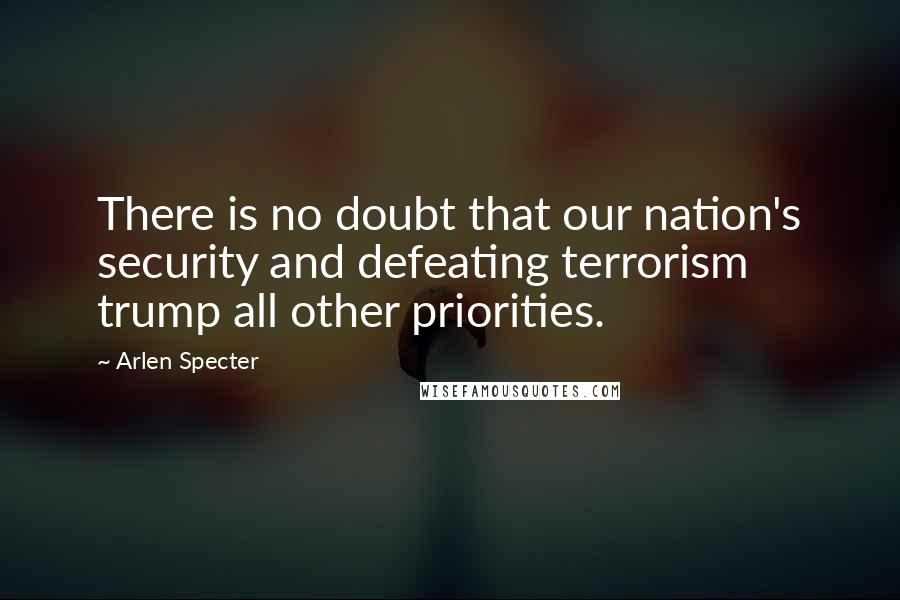 Arlen Specter Quotes: There is no doubt that our nation's security and defeating terrorism trump all other priorities.
