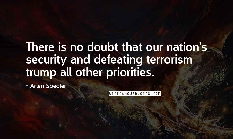 Arlen Specter Quotes: There is no doubt that our nation's security and defeating terrorism trump all other priorities.