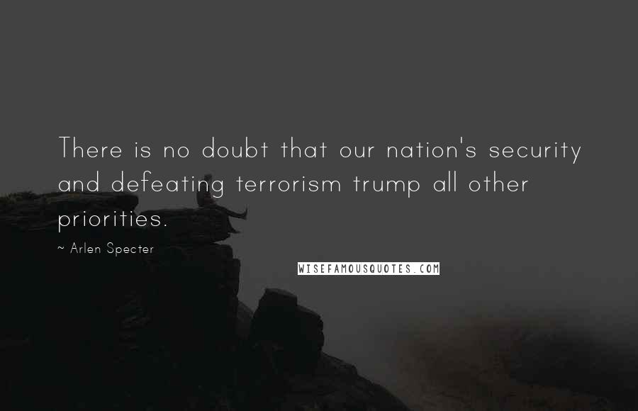 Arlen Specter Quotes: There is no doubt that our nation's security and defeating terrorism trump all other priorities.