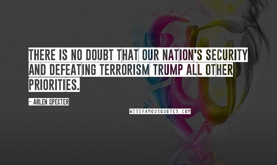 Arlen Specter Quotes: There is no doubt that our nation's security and defeating terrorism trump all other priorities.