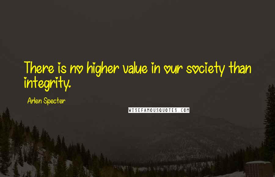 Arlen Specter Quotes: There is no higher value in our society than integrity.