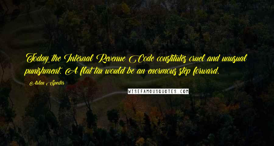 Arlen Specter Quotes: Today the Internal Revenue Code constitutes cruel and unusual punishment. A flat tax would be an enormous step forward.