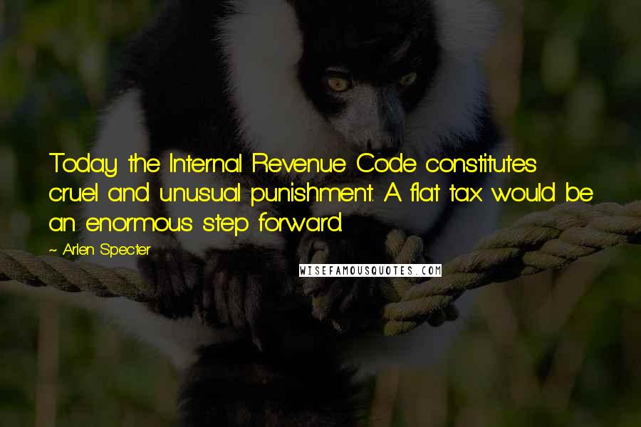 Arlen Specter Quotes: Today the Internal Revenue Code constitutes cruel and unusual punishment. A flat tax would be an enormous step forward.