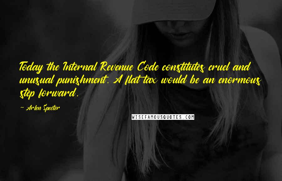 Arlen Specter Quotes: Today the Internal Revenue Code constitutes cruel and unusual punishment. A flat tax would be an enormous step forward.