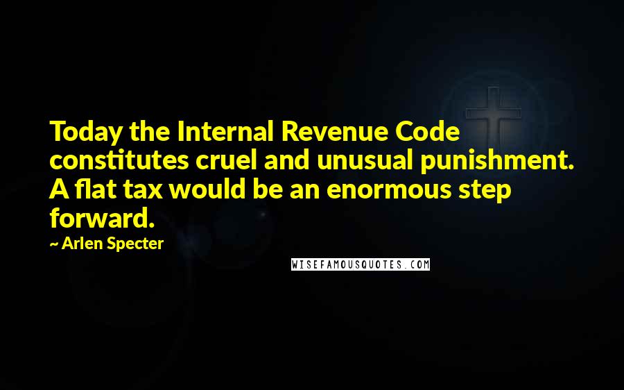 Arlen Specter Quotes: Today the Internal Revenue Code constitutes cruel and unusual punishment. A flat tax would be an enormous step forward.