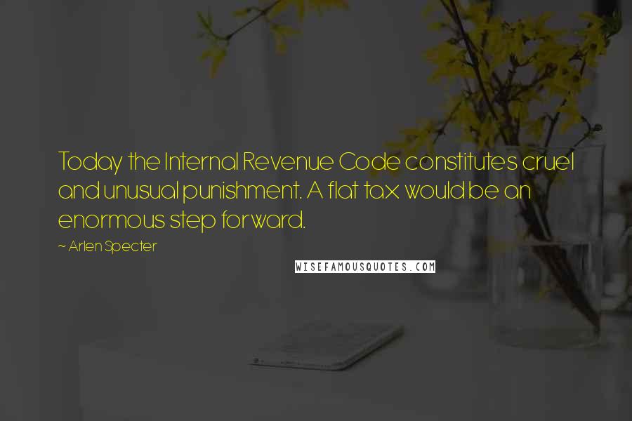 Arlen Specter Quotes: Today the Internal Revenue Code constitutes cruel and unusual punishment. A flat tax would be an enormous step forward.