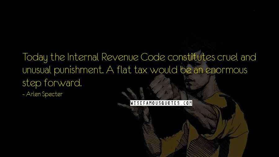 Arlen Specter Quotes: Today the Internal Revenue Code constitutes cruel and unusual punishment. A flat tax would be an enormous step forward.