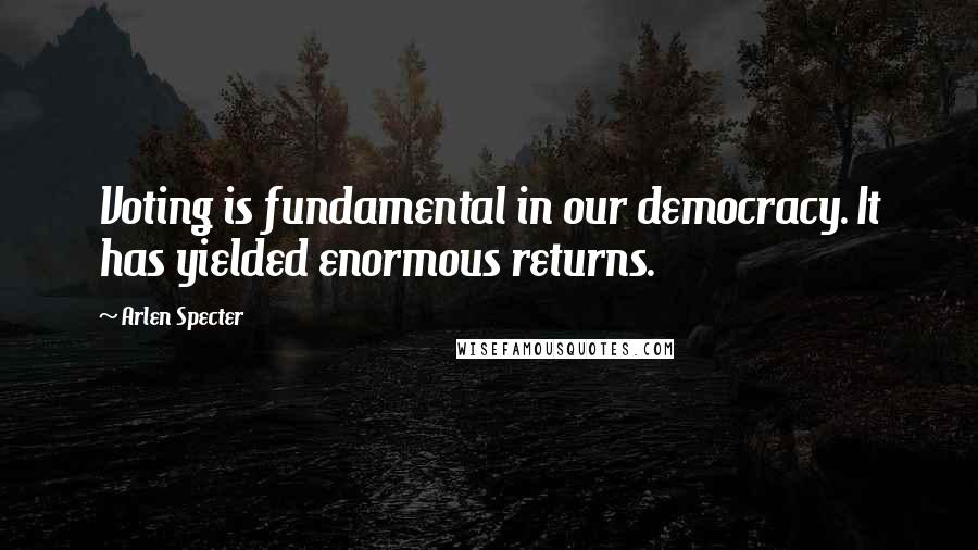 Arlen Specter Quotes: Voting is fundamental in our democracy. It has yielded enormous returns.
