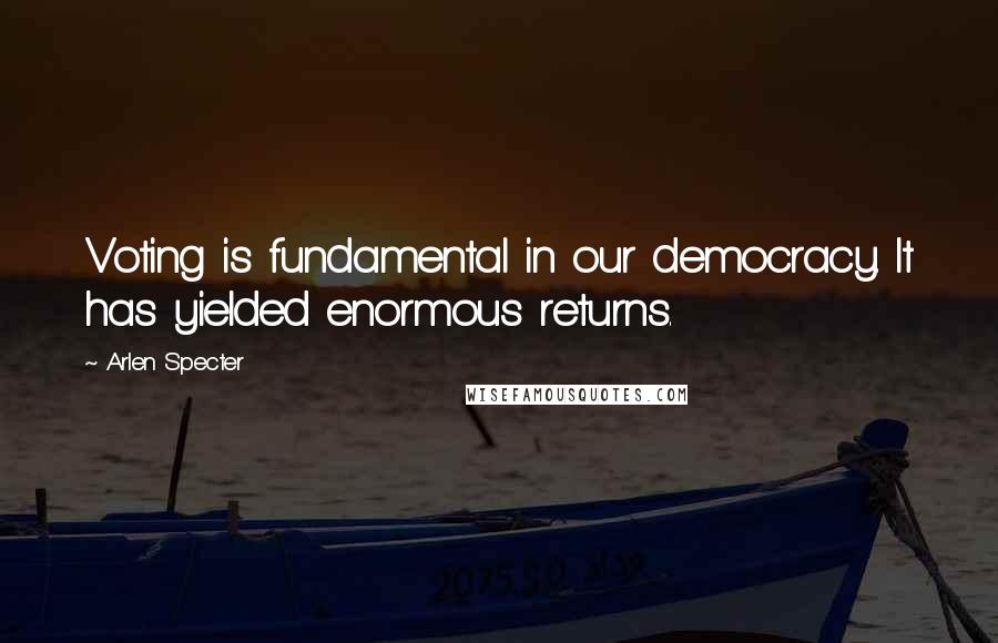 Arlen Specter Quotes: Voting is fundamental in our democracy. It has yielded enormous returns.