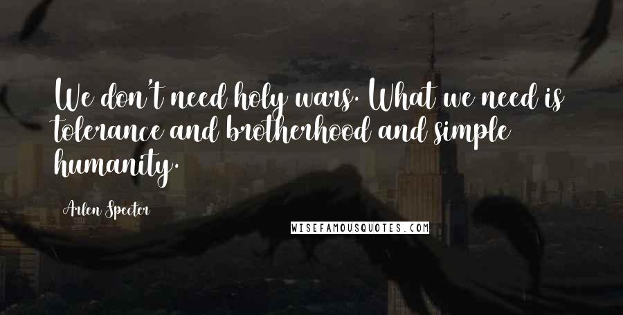 Arlen Specter Quotes: We don't need holy wars. What we need is tolerance and brotherhood and simple humanity.