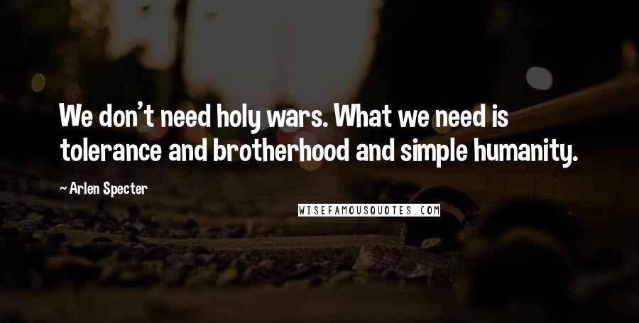 Arlen Specter Quotes: We don't need holy wars. What we need is tolerance and brotherhood and simple humanity.