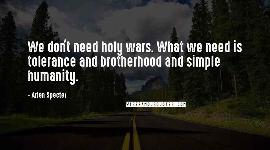 Arlen Specter Quotes: We don't need holy wars. What we need is tolerance and brotherhood and simple humanity.