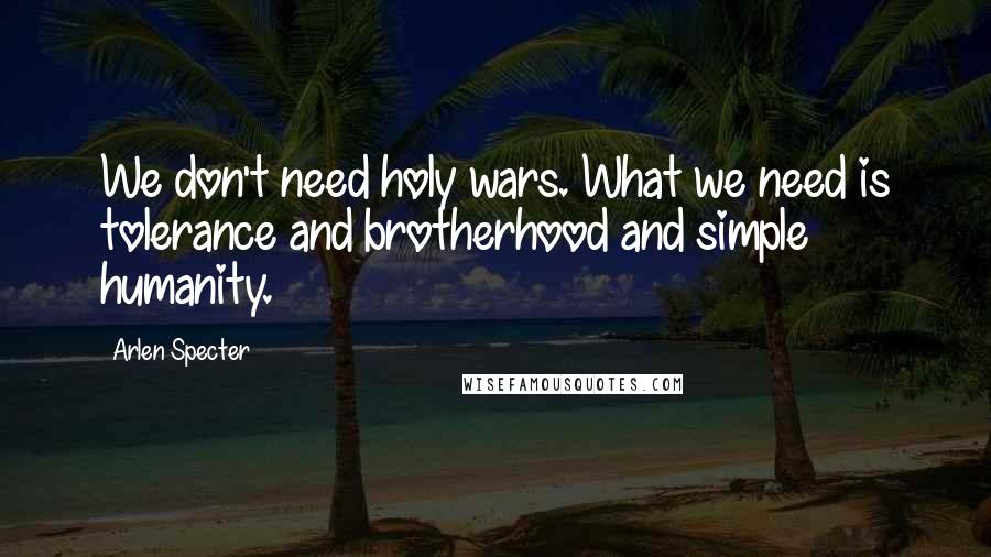 Arlen Specter Quotes: We don't need holy wars. What we need is tolerance and brotherhood and simple humanity.