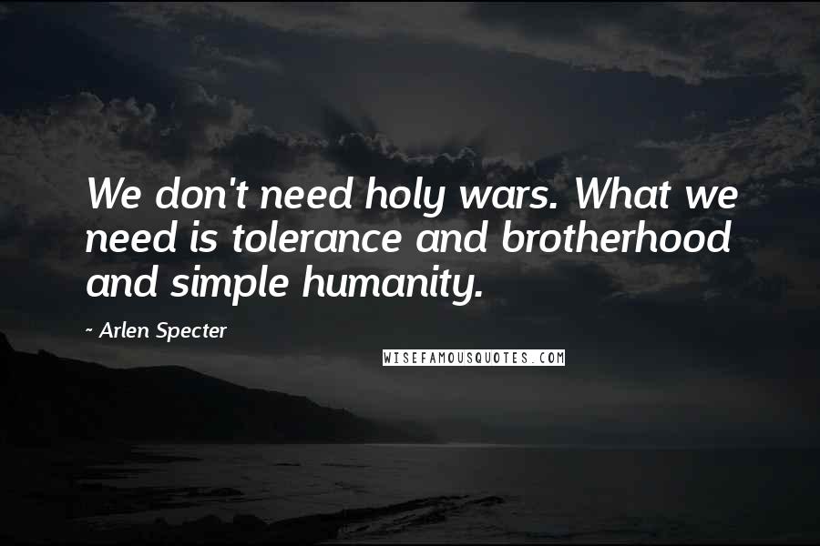 Arlen Specter Quotes: We don't need holy wars. What we need is tolerance and brotherhood and simple humanity.
