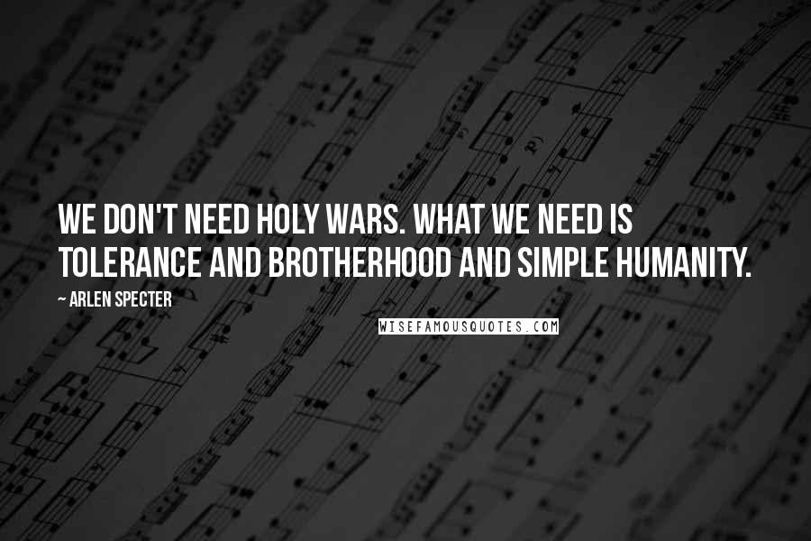 Arlen Specter Quotes: We don't need holy wars. What we need is tolerance and brotherhood and simple humanity.