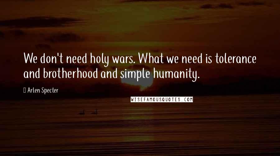 Arlen Specter Quotes: We don't need holy wars. What we need is tolerance and brotherhood and simple humanity.