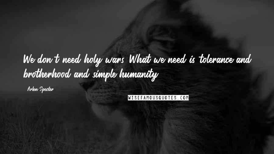 Arlen Specter Quotes: We don't need holy wars. What we need is tolerance and brotherhood and simple humanity.