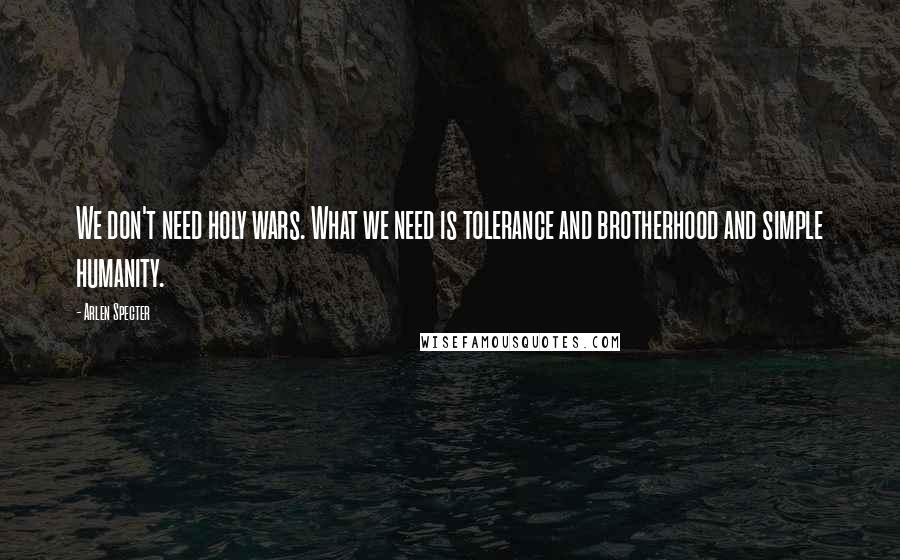 Arlen Specter Quotes: We don't need holy wars. What we need is tolerance and brotherhood and simple humanity.