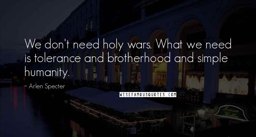 Arlen Specter Quotes: We don't need holy wars. What we need is tolerance and brotherhood and simple humanity.