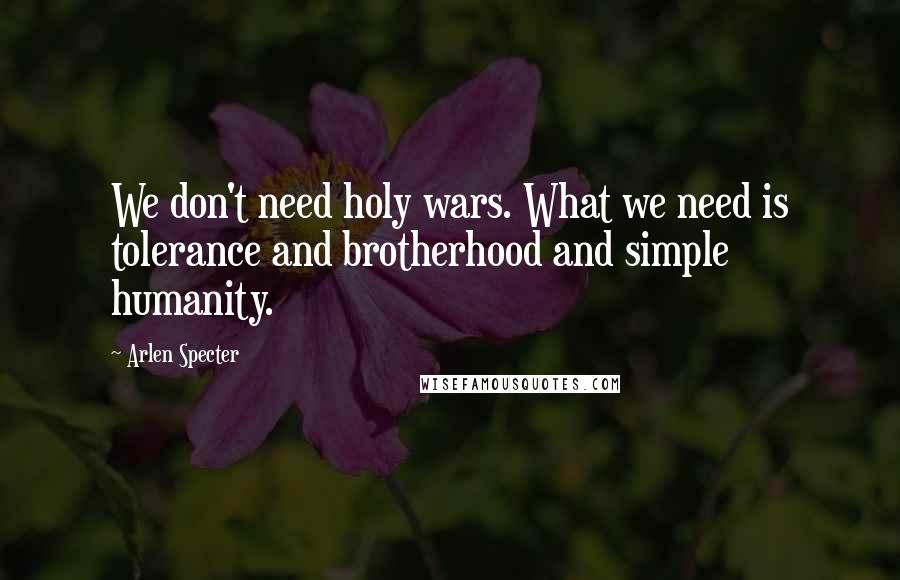 Arlen Specter Quotes: We don't need holy wars. What we need is tolerance and brotherhood and simple humanity.