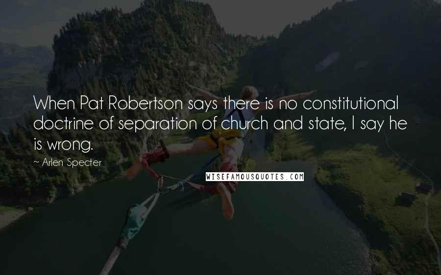 Arlen Specter Quotes: When Pat Robertson says there is no constitutional doctrine of separation of church and state, I say he is wrong.