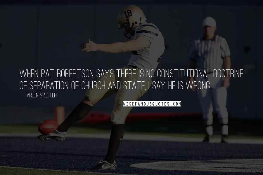 Arlen Specter Quotes: When Pat Robertson says there is no constitutional doctrine of separation of church and state, I say he is wrong.