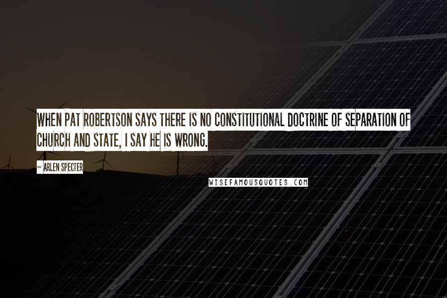 Arlen Specter Quotes: When Pat Robertson says there is no constitutional doctrine of separation of church and state, I say he is wrong.