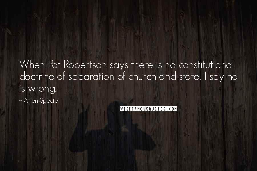 Arlen Specter Quotes: When Pat Robertson says there is no constitutional doctrine of separation of church and state, I say he is wrong.