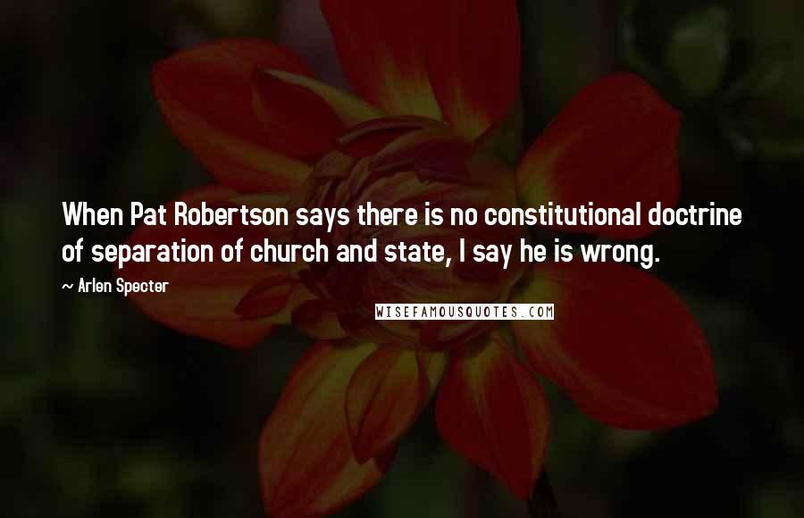 Arlen Specter Quotes: When Pat Robertson says there is no constitutional doctrine of separation of church and state, I say he is wrong.