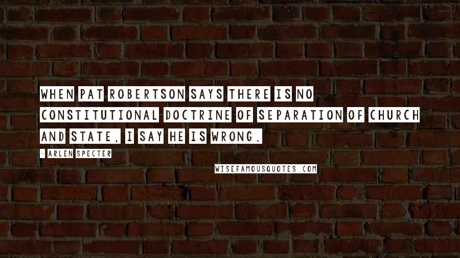 Arlen Specter Quotes: When Pat Robertson says there is no constitutional doctrine of separation of church and state, I say he is wrong.