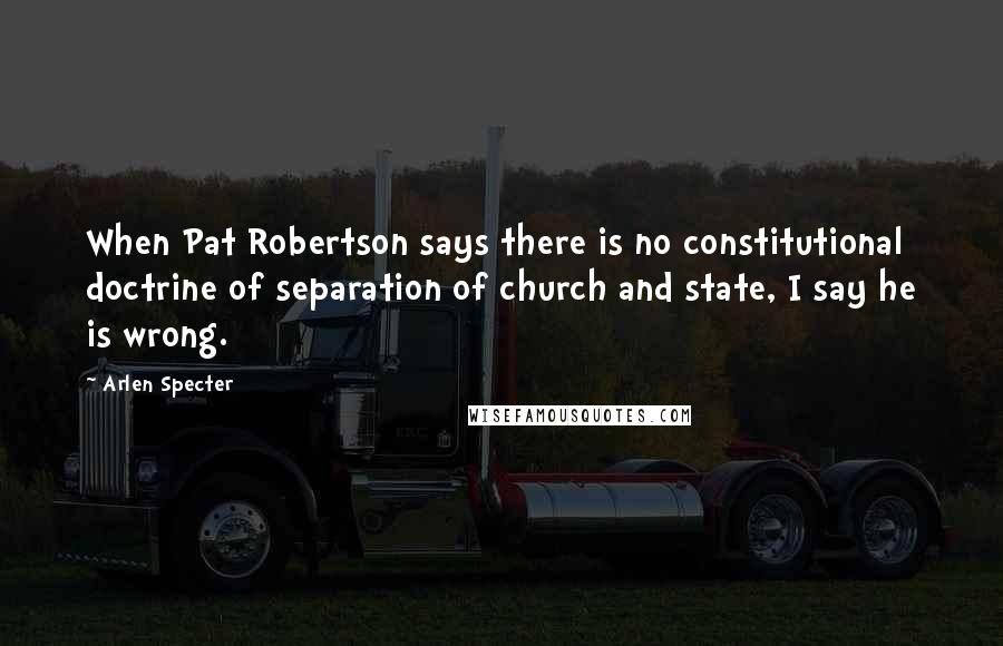 Arlen Specter Quotes: When Pat Robertson says there is no constitutional doctrine of separation of church and state, I say he is wrong.