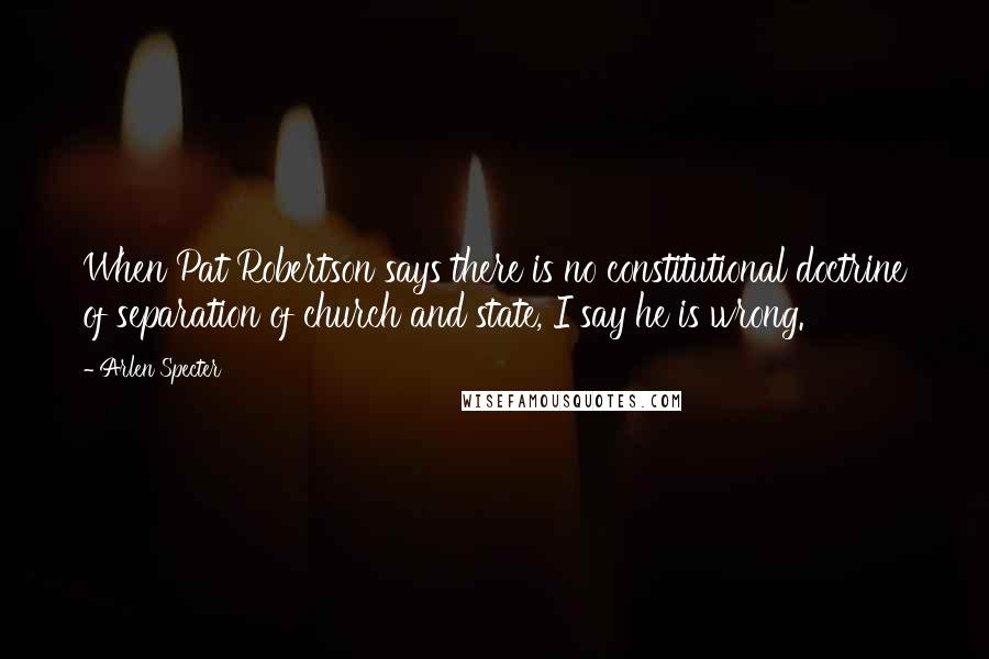 Arlen Specter Quotes: When Pat Robertson says there is no constitutional doctrine of separation of church and state, I say he is wrong.