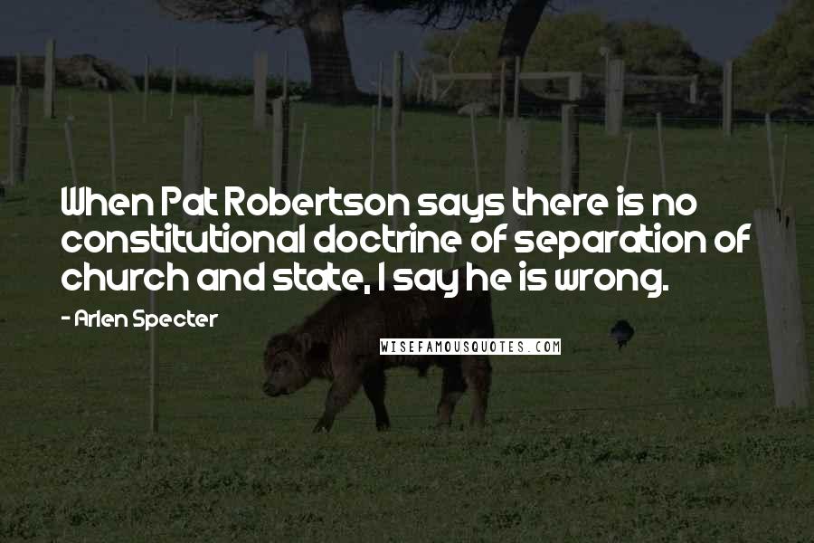 Arlen Specter Quotes: When Pat Robertson says there is no constitutional doctrine of separation of church and state, I say he is wrong.