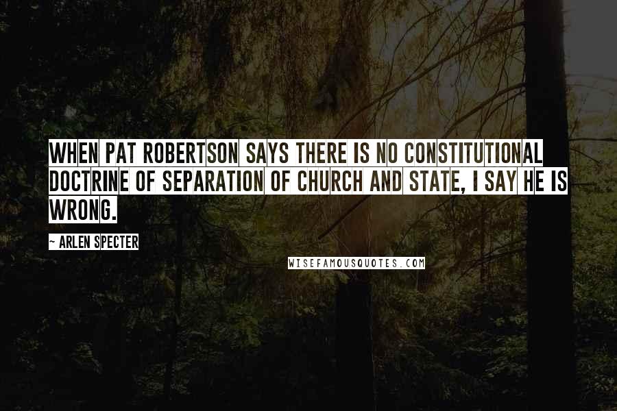 Arlen Specter Quotes: When Pat Robertson says there is no constitutional doctrine of separation of church and state, I say he is wrong.