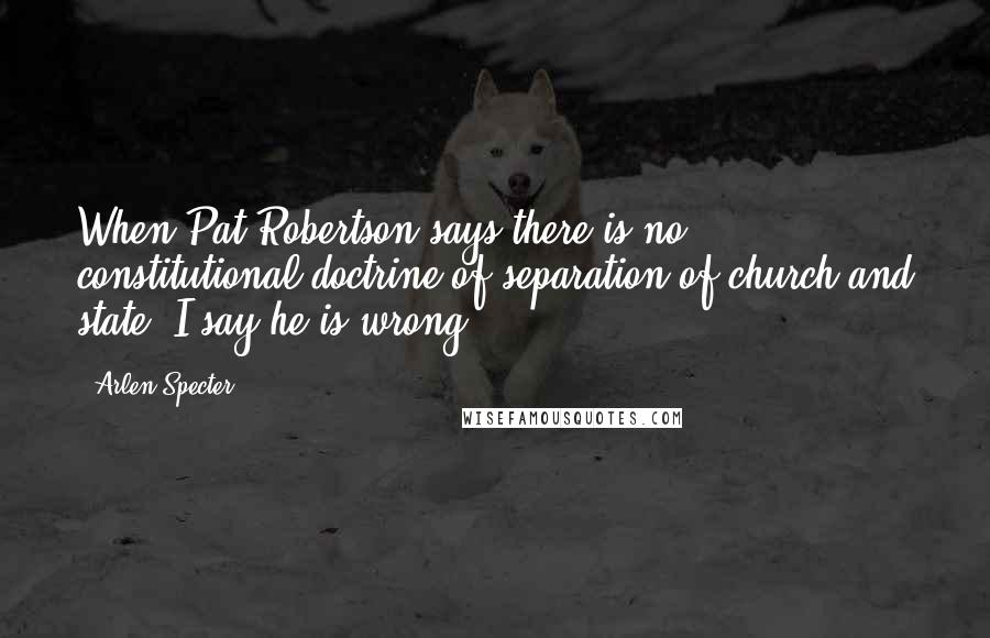 Arlen Specter Quotes: When Pat Robertson says there is no constitutional doctrine of separation of church and state, I say he is wrong.