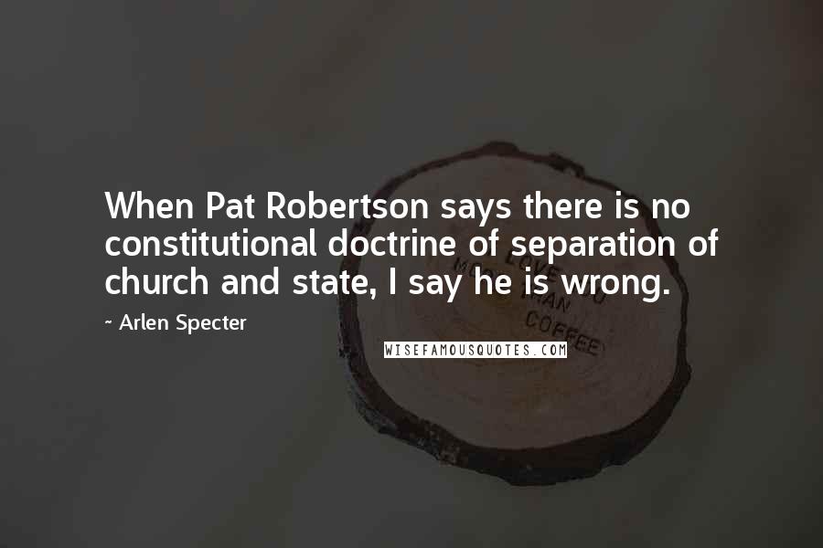 Arlen Specter Quotes: When Pat Robertson says there is no constitutional doctrine of separation of church and state, I say he is wrong.