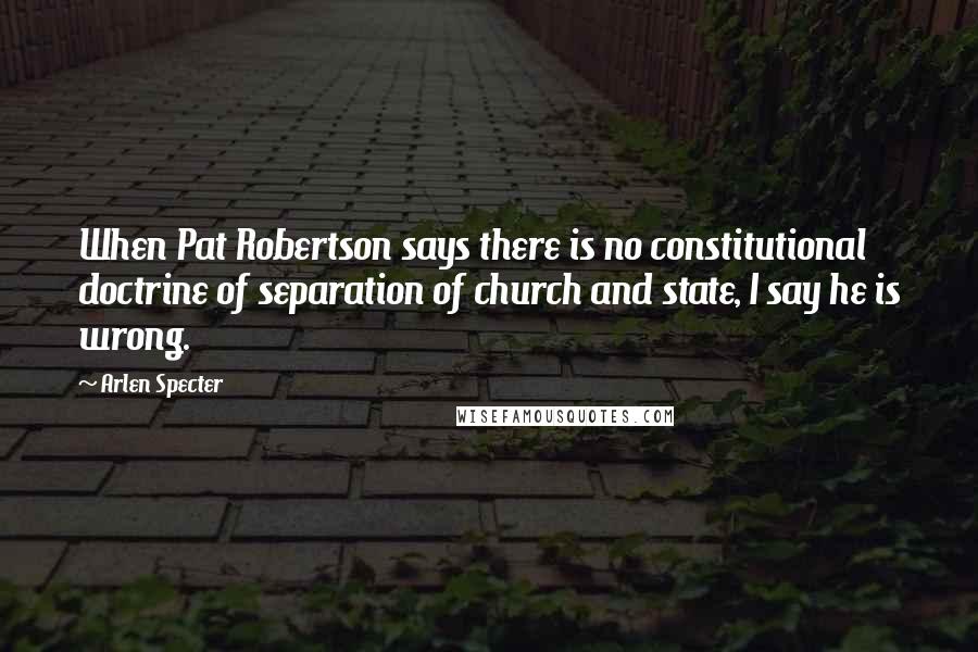 Arlen Specter Quotes: When Pat Robertson says there is no constitutional doctrine of separation of church and state, I say he is wrong.