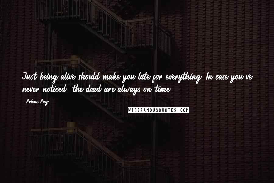 Arlene Ang Quotes: Just being alive should make you late for everything. In case you've never noticed, the dead are always on time.