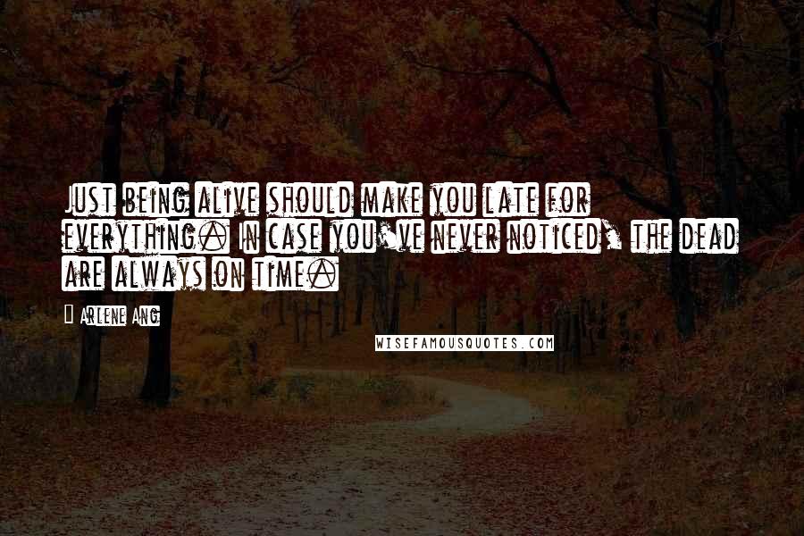 Arlene Ang Quotes: Just being alive should make you late for everything. In case you've never noticed, the dead are always on time.