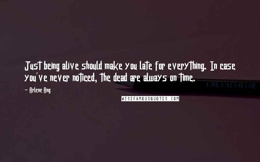 Arlene Ang Quotes: Just being alive should make you late for everything. In case you've never noticed, the dead are always on time.