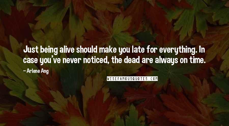 Arlene Ang Quotes: Just being alive should make you late for everything. In case you've never noticed, the dead are always on time.