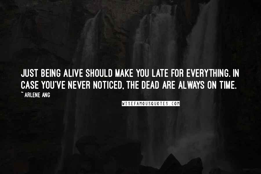 Arlene Ang Quotes: Just being alive should make you late for everything. In case you've never noticed, the dead are always on time.