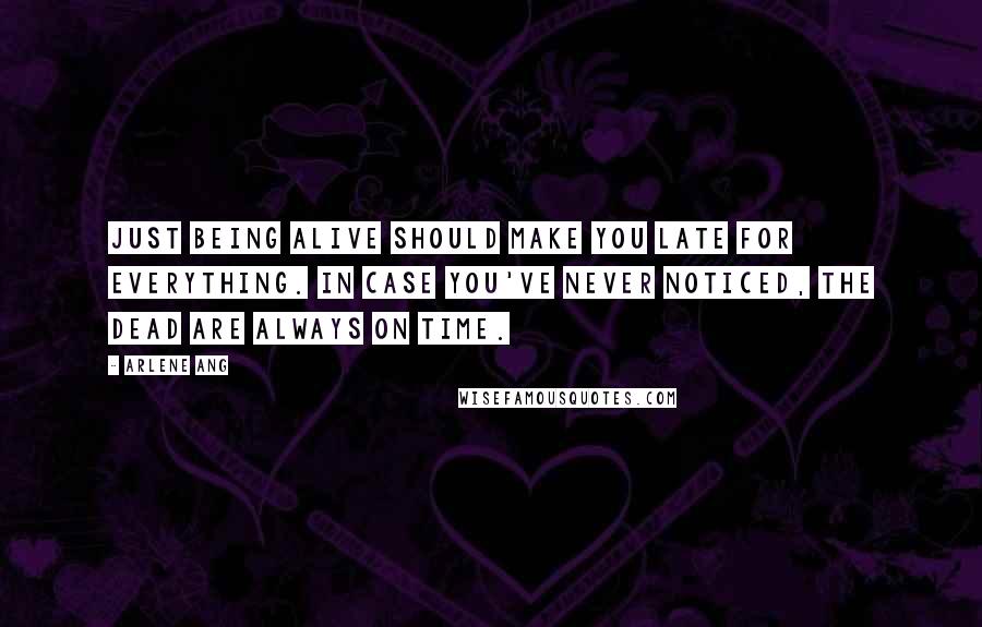 Arlene Ang Quotes: Just being alive should make you late for everything. In case you've never noticed, the dead are always on time.